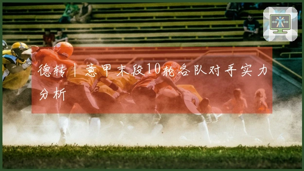 德转丨意甲末段10轮各队对手实力分析