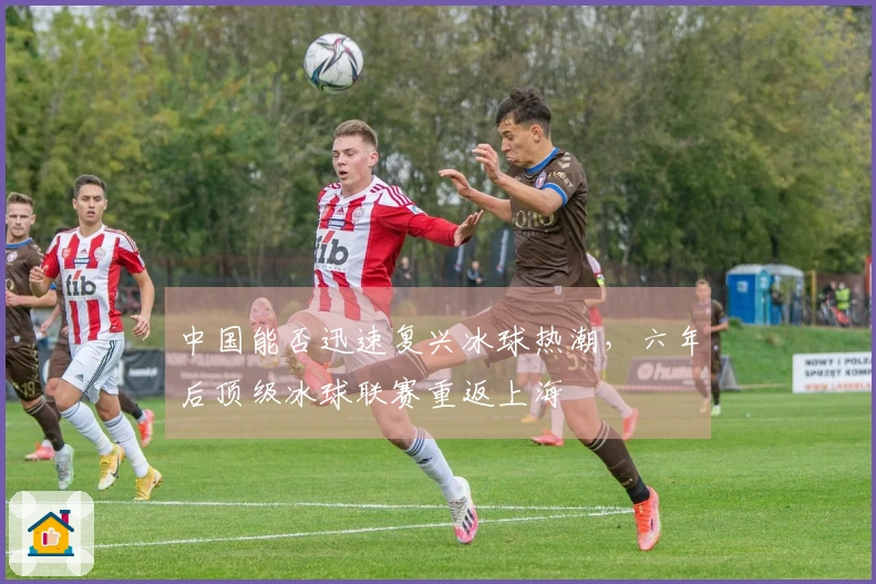 中国能否迅速复兴冰球热潮，六年后顶级冰球联赛重返上海