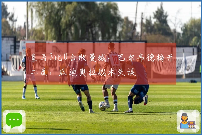 皇马3比0击败曼城，巴尔韦德梅开二度，瓜迪奥拉战术失误