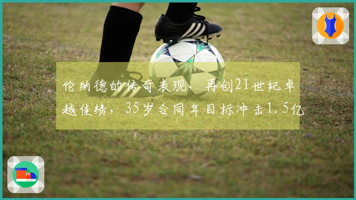 伦纳德的传奇表现，再创21世纪卓越佳绩，35岁合同年目标冲击1.5亿