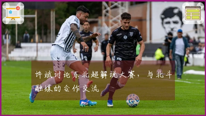 许斌讨论东北超解说大赛，与北斗融媒的合作交流