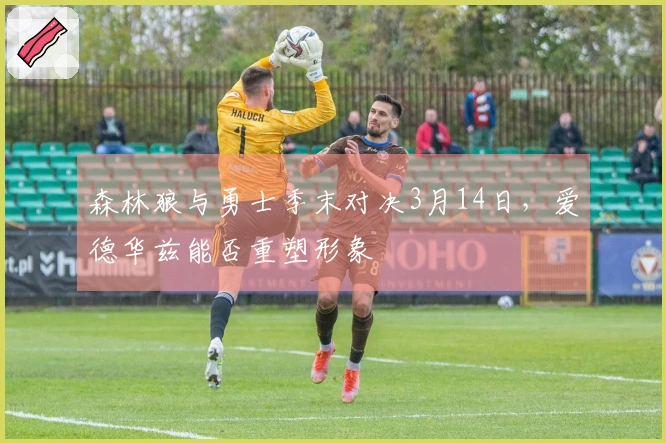 森林狼与勇士季末对决3月14日，爱德华兹能否重塑形象