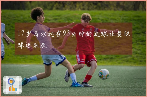 17岁马切达在93分钟的进球让曼联球迷狂欢