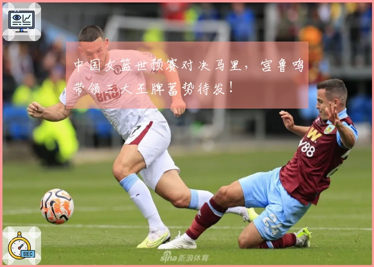 中国女篮世预赛对决马里，宫鲁鸣带领三大王牌蓄势待发！