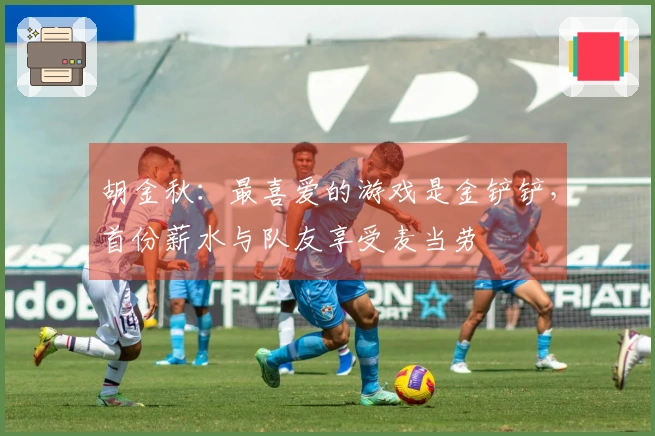 胡金秋：最喜爱的游戏是金铲铲，首份薪水与队友享受麦当劳