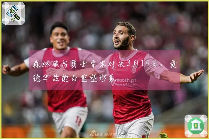 森林狼与勇士季末对决3月14日，爱德华兹能否重塑形象