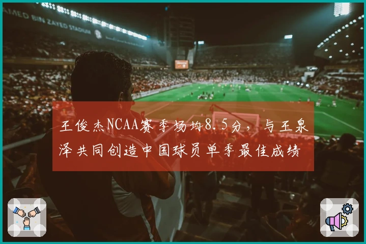 王俊杰NCAA赛季场均8.5分，与王泉泽共同创造中国球员单季最佳成绩，马健排第三