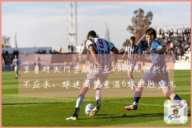 京鲁对决门票飙升至1300元仍然供不应求，球迷渴望重温6球狂胜盛况