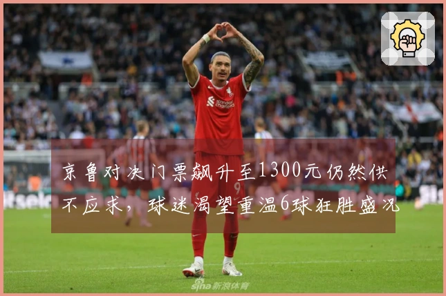 京鲁对决门票飙升至1300元仍然供不应求，球迷渴望重温6球狂胜盛况