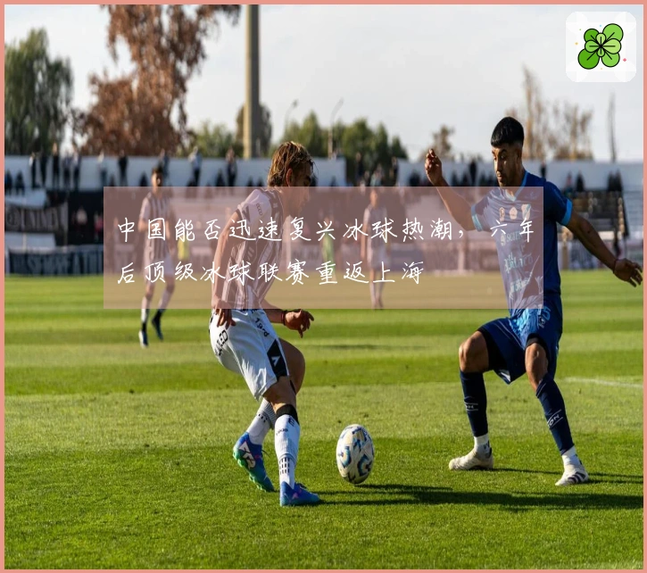 中国能否迅速复兴冰球热潮，六年后顶级冰球联赛重返上海