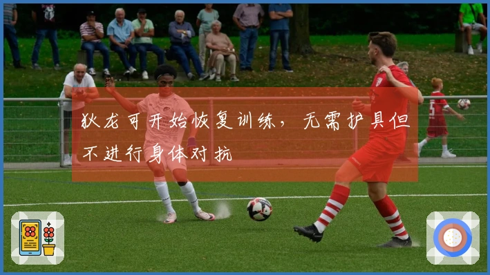狄龙可开始恢复训练，无需护具但不进行身体对抗