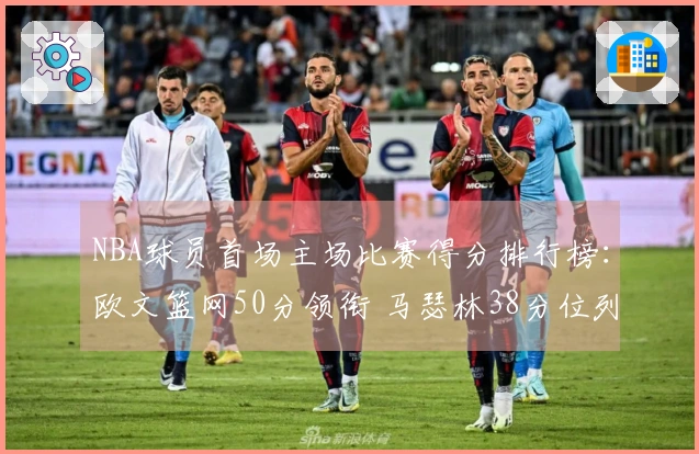 NBA球员首场主场比赛得分排行榜：欧文篮网50分领衔 马瑟林38分位列第4