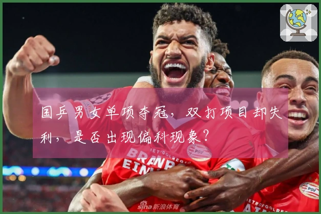 国乒男女单项夺冠，双打项目却失利，是否出现偏科现象？