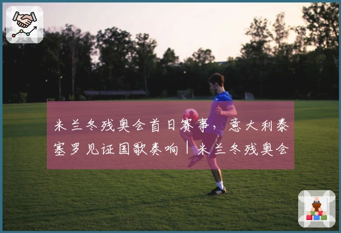 米兰冬残奥会首日赛事，意大利泰塞罗见证国歌奏响｜米兰冬残奥会专题报道