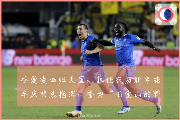 谷爱凌回归美国，担任农历新年花车庆典总指挥，誉为“旧金山的骄傲”
