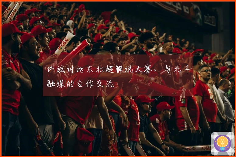 许斌讨论东北超解说大赛，与北斗融媒的合作交流