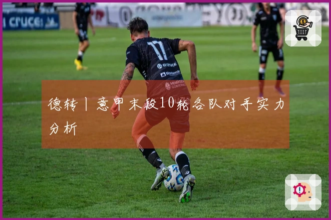 德转丨意甲末段10轮各队对手实力分析