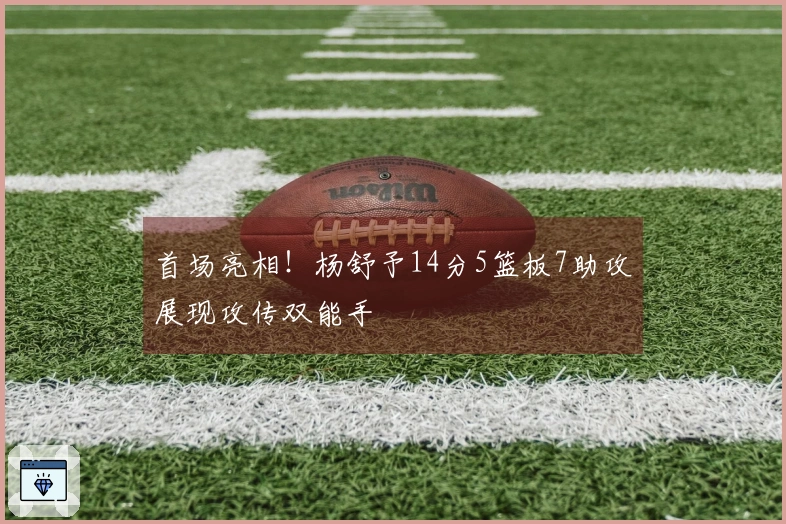 首场亮相！杨舒予14分5篮板7助攻展现攻传双能手
