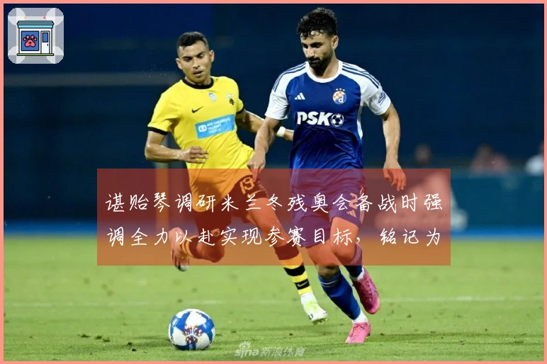 谌贻琴调研米兰冬残奥会备战时强调全力以赴实现参赛目标，铭记为国争光的使命