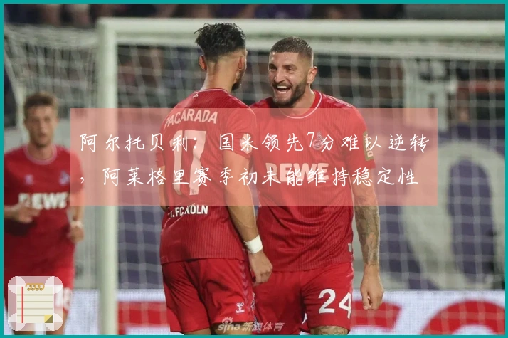 阿尔托贝利：国米领先7分难以逆转，阿莱格里赛季初未能维持稳定性