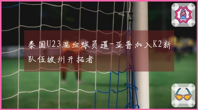 泰国U23混血球员暹-亚普加入K2新队伍坡州开拓者