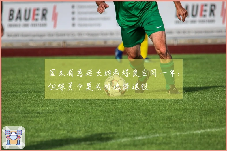 国米有意延长姆希塔良合同一年，但球员今夏或将选择退役