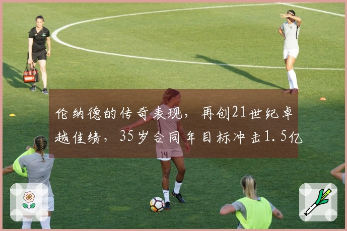 伦纳德的传奇表现，再创21世纪卓越佳绩，35岁合同年目标冲击1.5亿