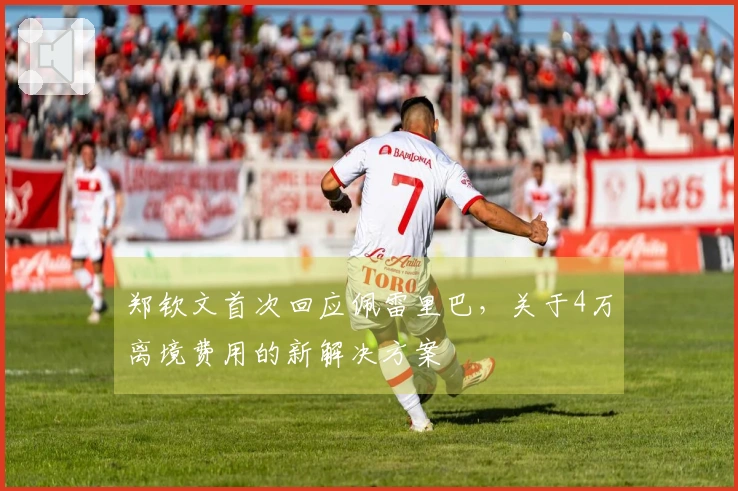 郑钦文首次回应佩雷里巴，关于4万离境费用的新解决方案