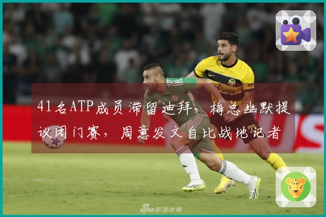 41名ATP成员滞留迪拜，梅总幽默提议闭门赛，周意发文自比战地记者