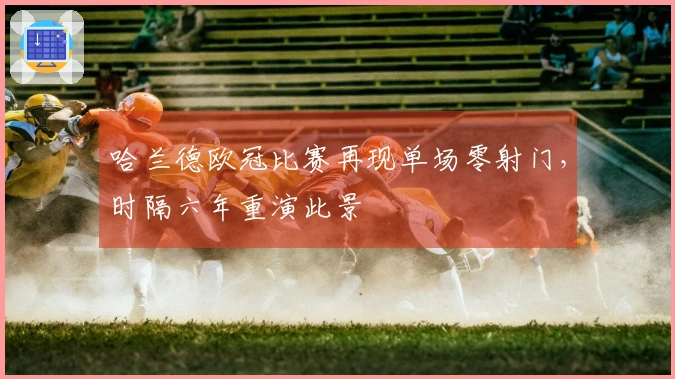 哈兰德欧冠比赛再现单场零射门，时隔六年重演此景