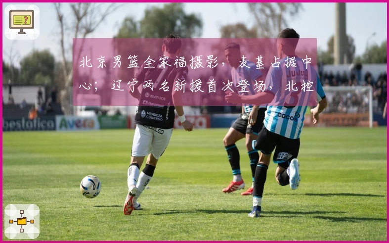 北京男篮全家福摄影，麦基占据中心；辽宁两名新援首次登场，北控新援已到位