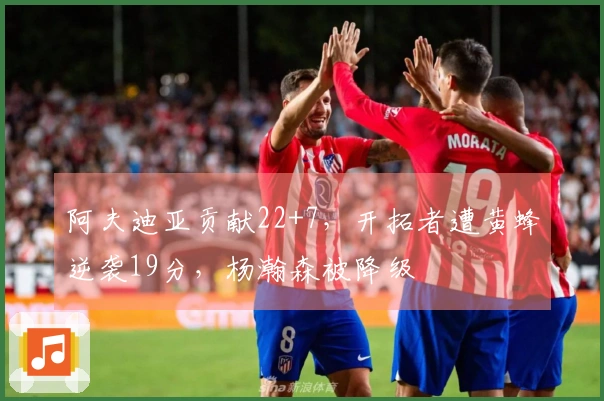 阿夫迪亚贡献22+7，开拓者遭黄蜂逆袭19分，杨瀚森被降级