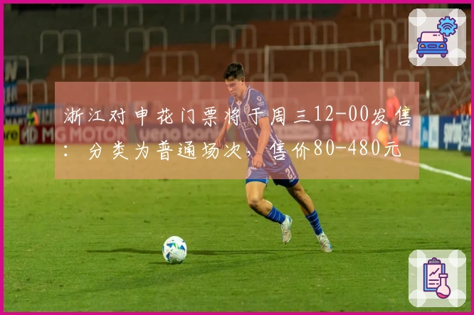 浙江对申花门票将于周三12-00发售：分类为普通场次，售价80-480元