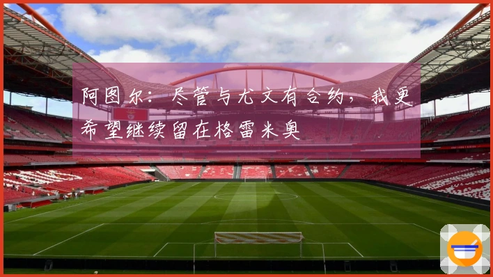 阿图尔：尽管与尤文有合约，我更希望继续留在格雷米奥