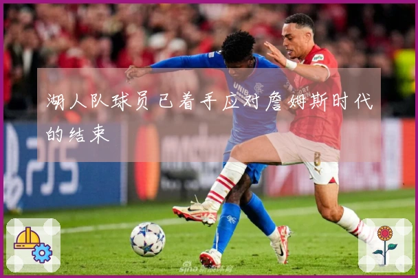 湖人队球员已着手应对詹姆斯时代的结束