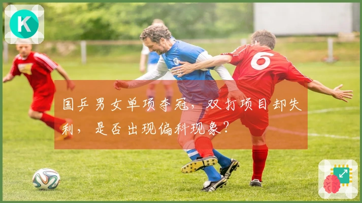 国乒男女单项夺冠，双打项目却失利，是否出现偏科现象？