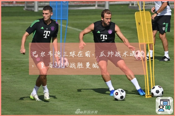 巴尔韦德三球在前，瓜帅战术遇挫，皇马3比0战胜曼城