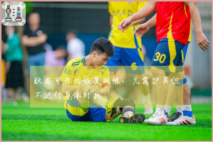狄龙可开始恢复训练，无需护具但不进行身体对抗